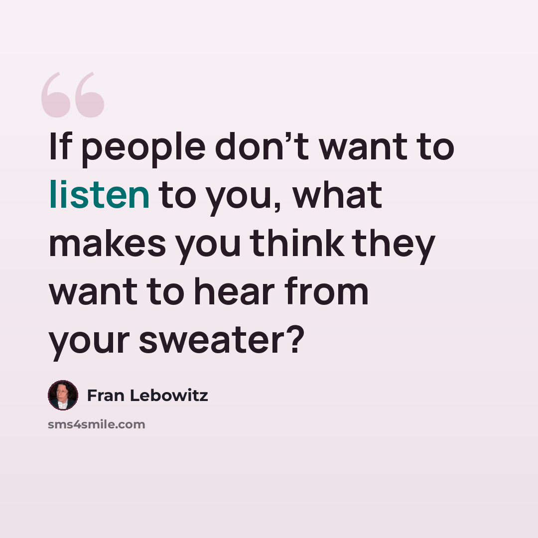 “If people don't want to listen to you, what makes you think they want to hear from your sweater?” quote by Fran Lebowitz