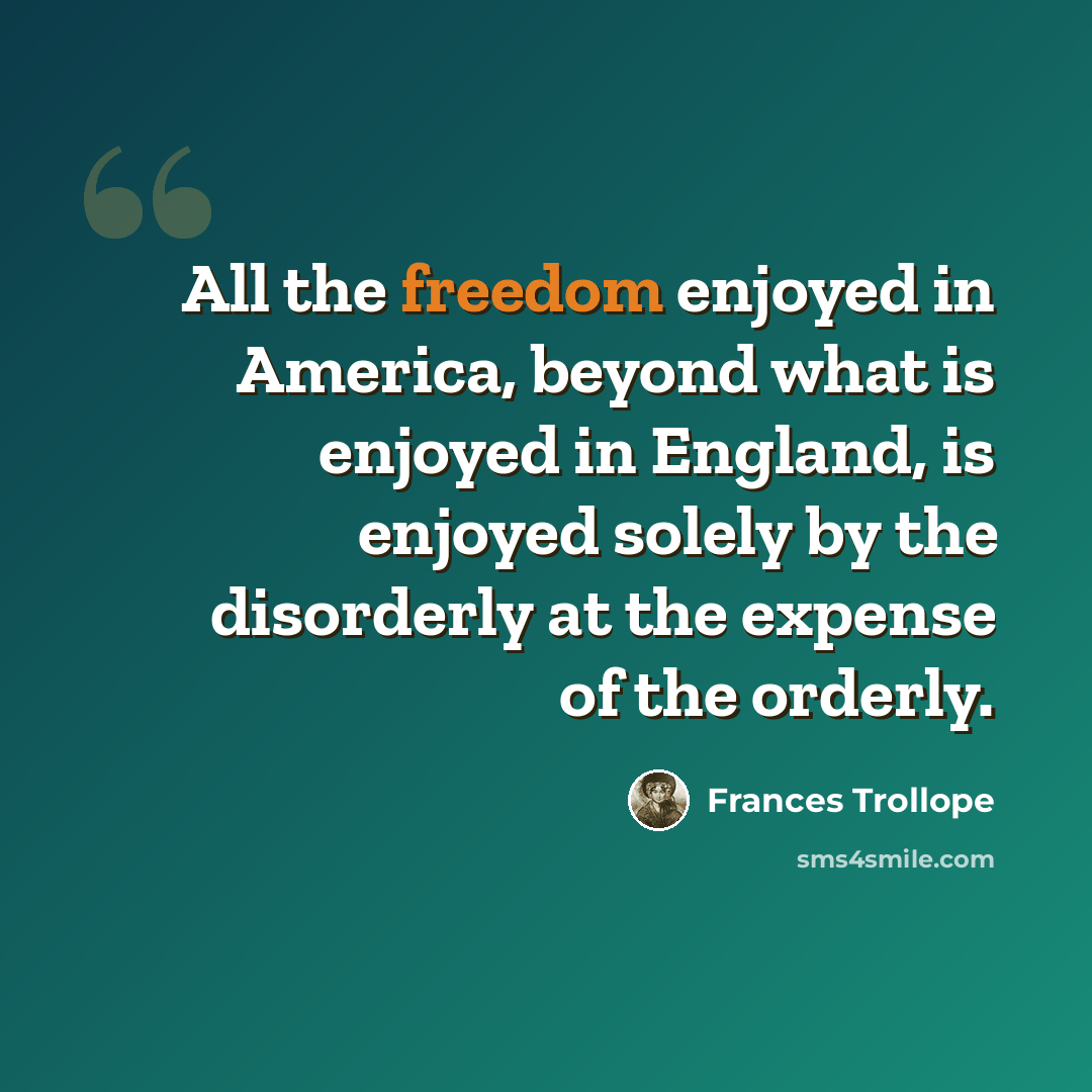 “All the freedom enjoyed in America, beyond what is enjoyed in England, is enjoyed solely by the disorderly at the expense of the orderly.” quote by Frances Trollope