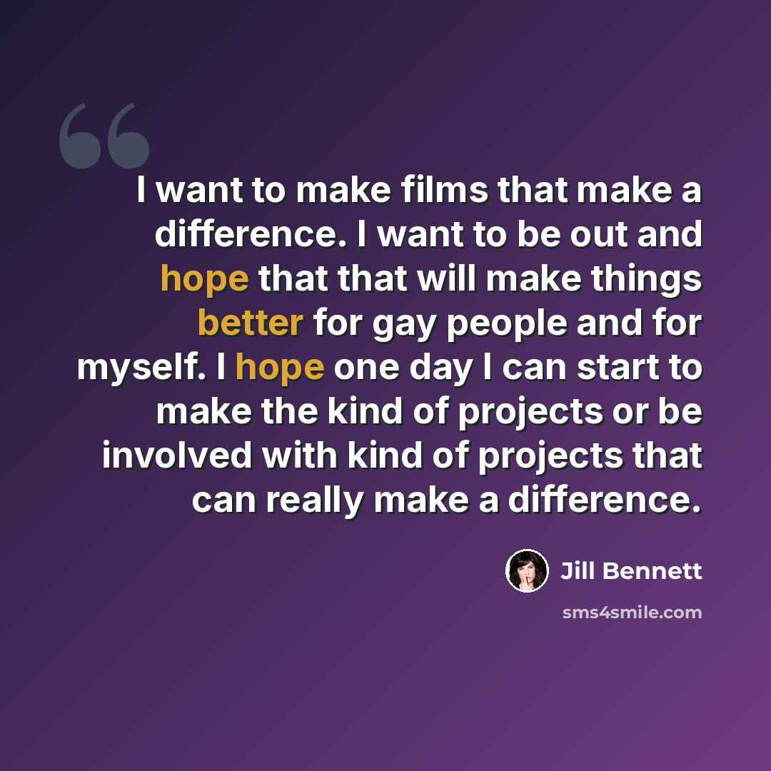 “I want to make films that make a difference. I want to be out and hope that that will make things better for gay people and for myself. I hope one day I can start to make the kind of projects or be involved with kind of projects that can really make a difference.” quote by Jill Bennett