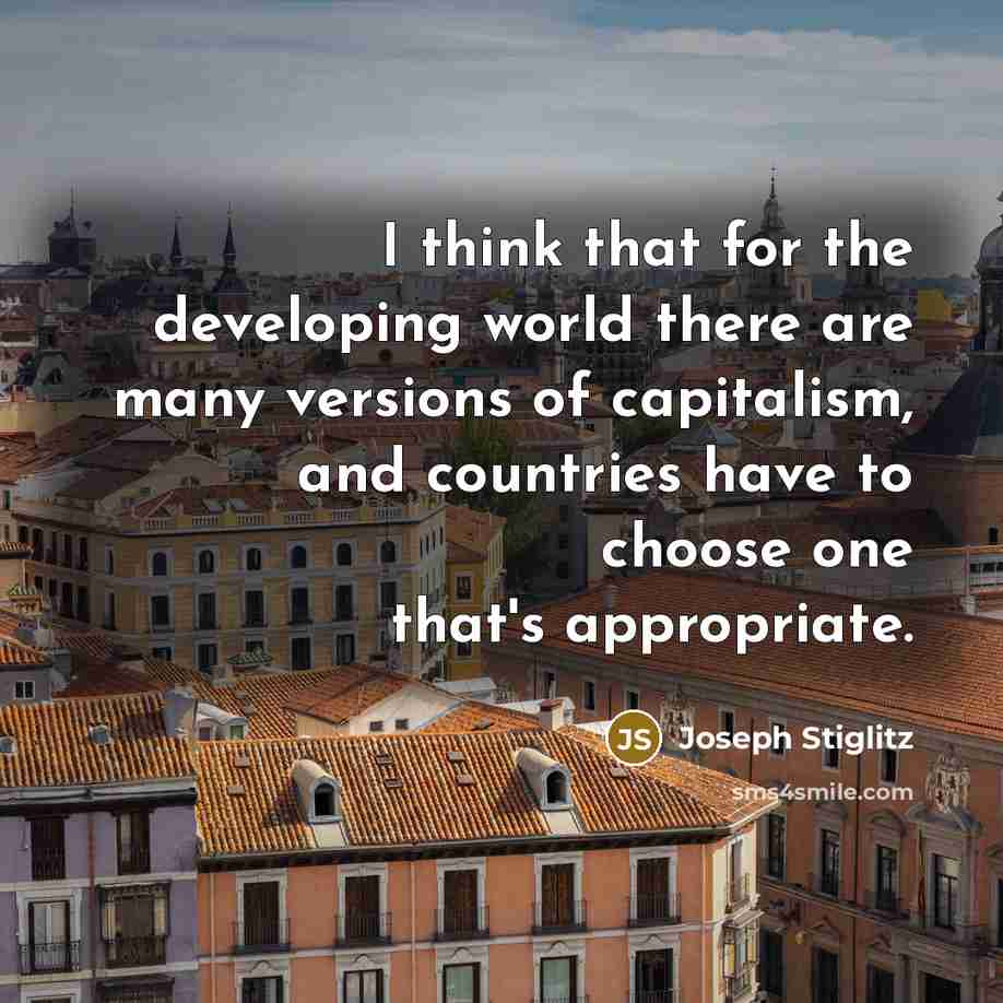 “I think that for the developing world there are many versions of capitalism, and countries have to choose one that's appropriate.” quote by Joseph Stiglitz