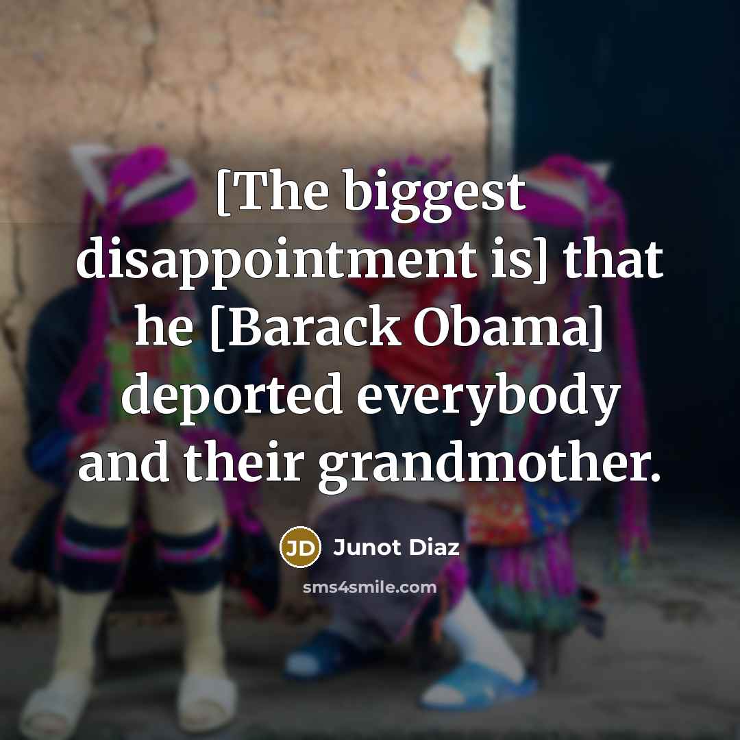 “[The biggest disappointment is] that he [Barack Obama] deported everybody and their grandmother.” quote by Junot Diaz
