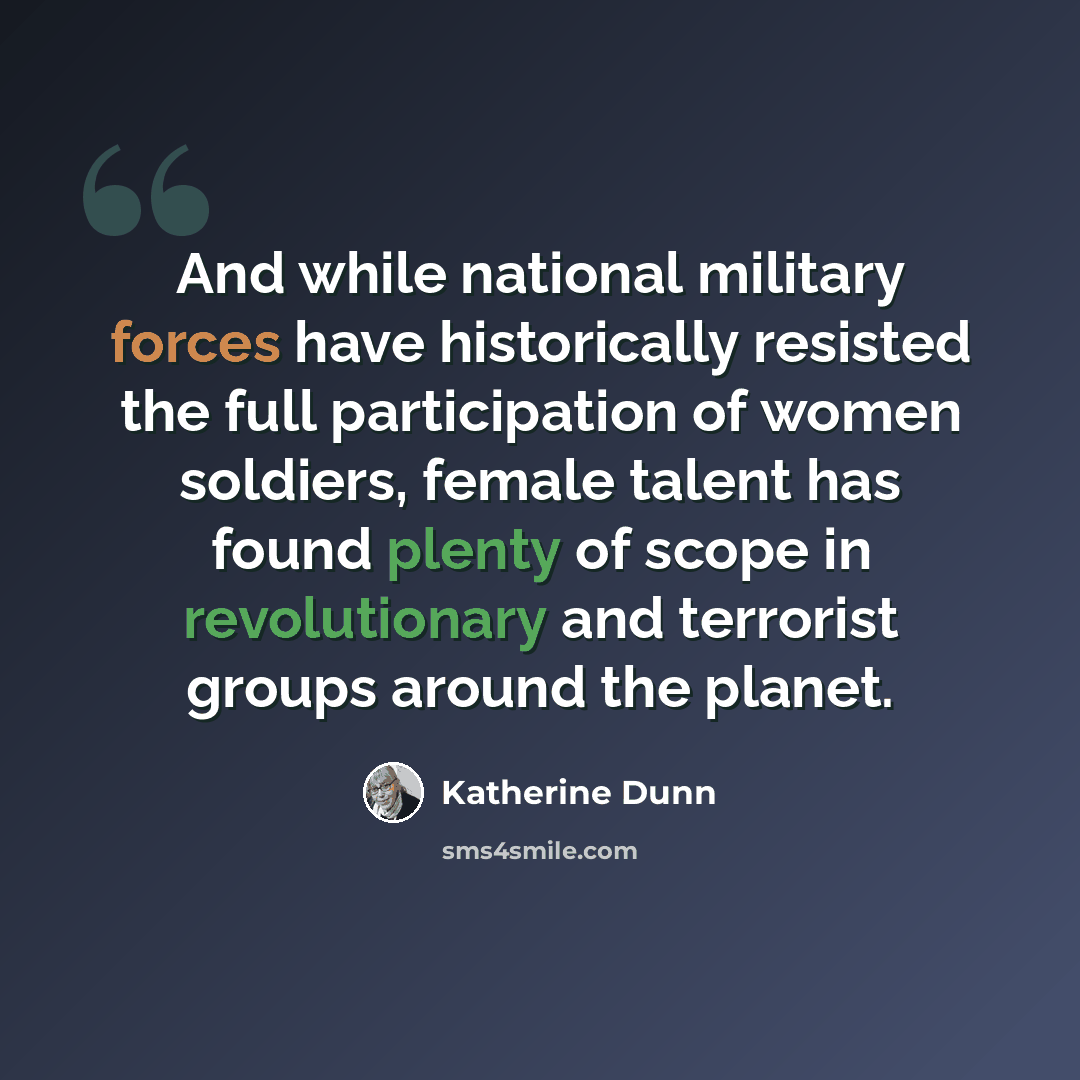“And while national military forces have historically resisted the full participation of women soldiers, female talent has found plenty of scope in revolutionary and terrorist groups around the planet.” quote by Katherine Dunn