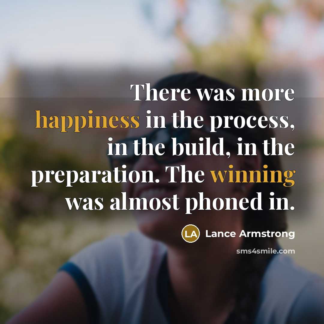 “There was more happiness in the process, in the build, in the preparation. The winning was almost phoned in.” quote by Lance Armstrong