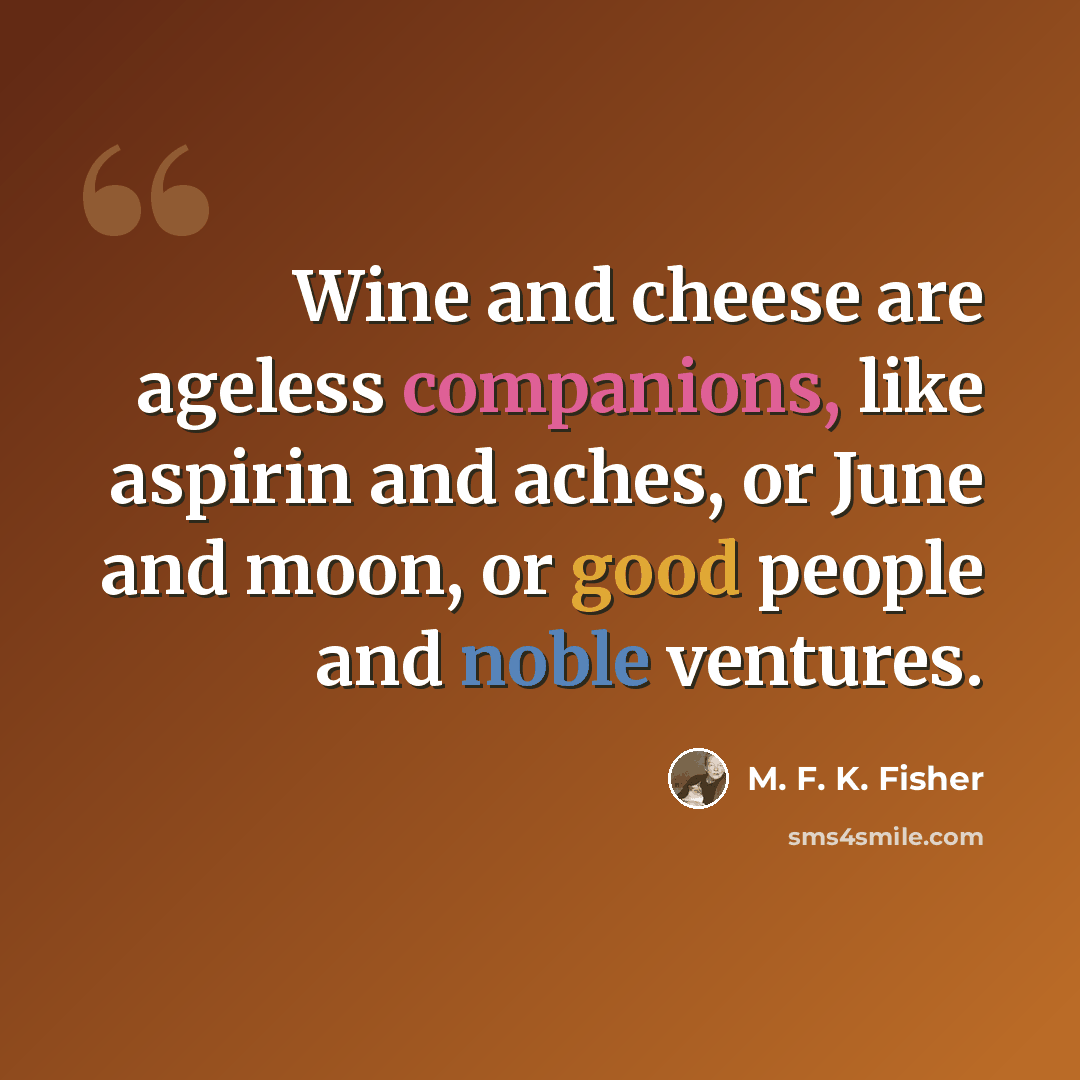 “Wine and cheese are ageless companions, like aspirin and aches, or June and moon, or good people and noble ventures.” quote by M. F. K. Fisher