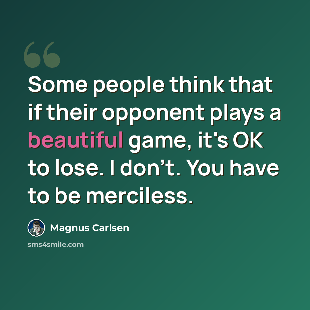“Some people think that if their opponent plays a beautiful game, it's OK to lose. I don't. You have to be merciless.” quote by Magnus Carlsen