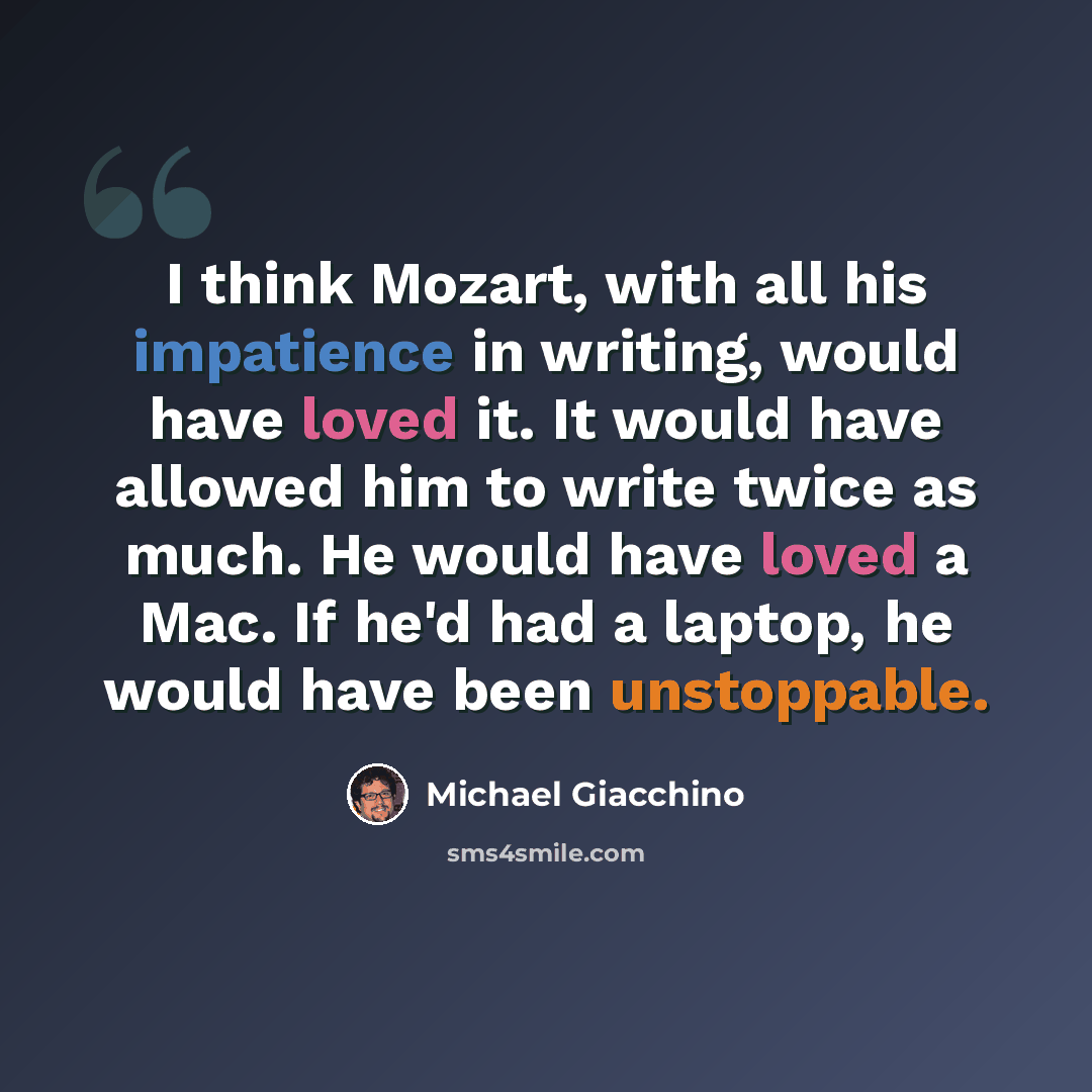 “I think Mozart, with all his impatience in writing, would have loved it. It would have allowed him to write twice as much. He would have loved a Mac. If he'd had a laptop, he would have been unstoppable.” quote by Michael Giacchino