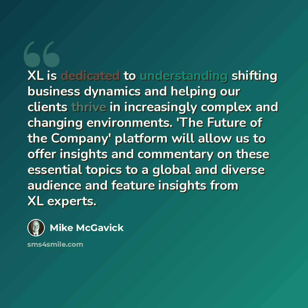 “XL is dedicated to understanding shifting business dynamics and helping our clients thrive in increasingly complex and changing environments. 'The Future of the Company' platform will allow us to offer insights and commentary on these essential topics to a global and diverse audience and feature…” quote by Mike McGavick