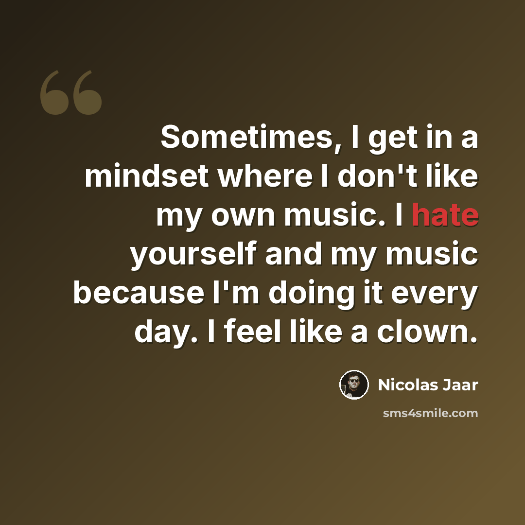 “Sometimes, I get in a mindset where I don't like my own music. I hate yourself and my music because I'm doing it every day. I feel like a clown.” quote by Nicolas Jaar