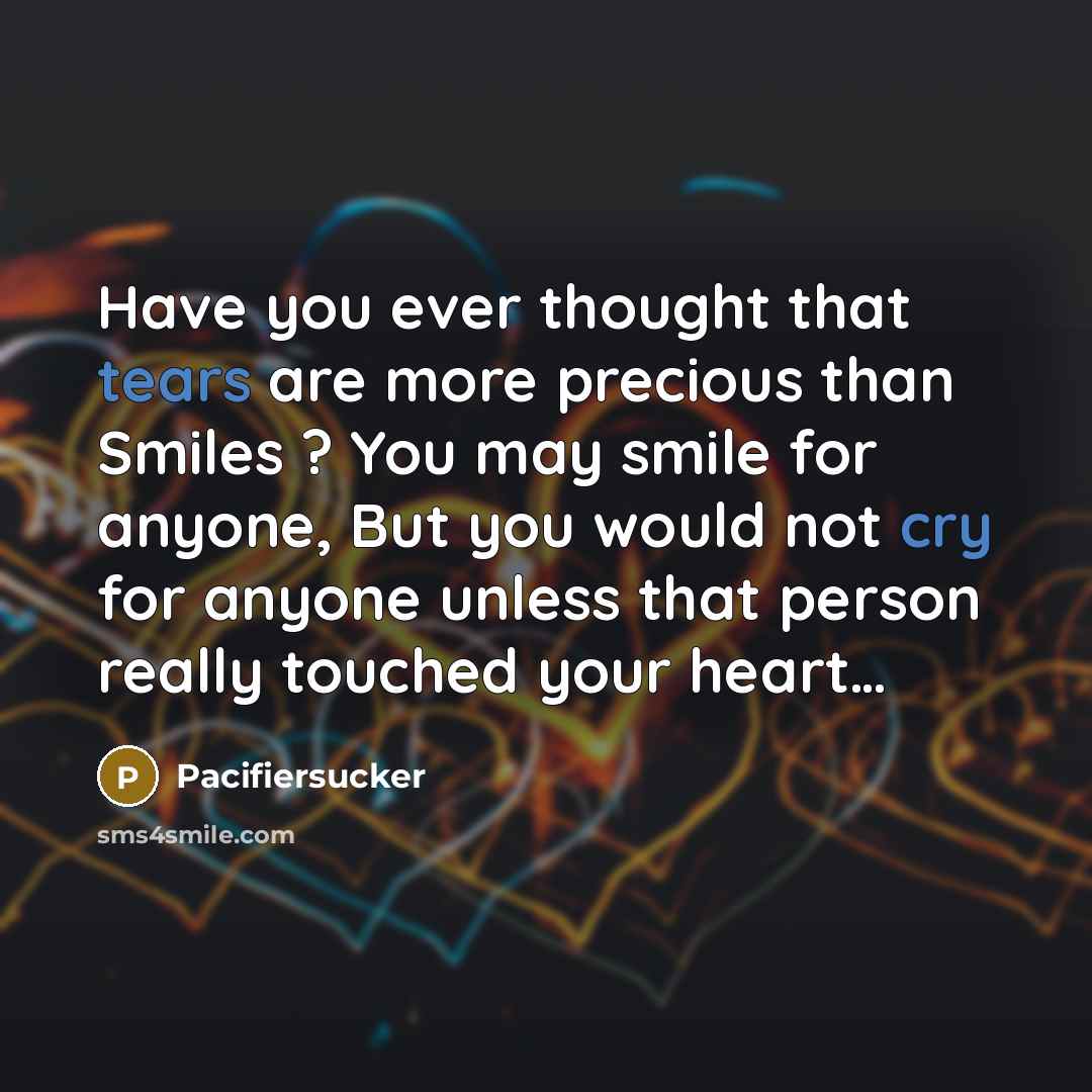 “Have you ever thought that tears are more precious than Smiles ? You may smile for anyone, But you would not cry for anyone unless that person really touched your heart…” quote by Pacifiersucker
