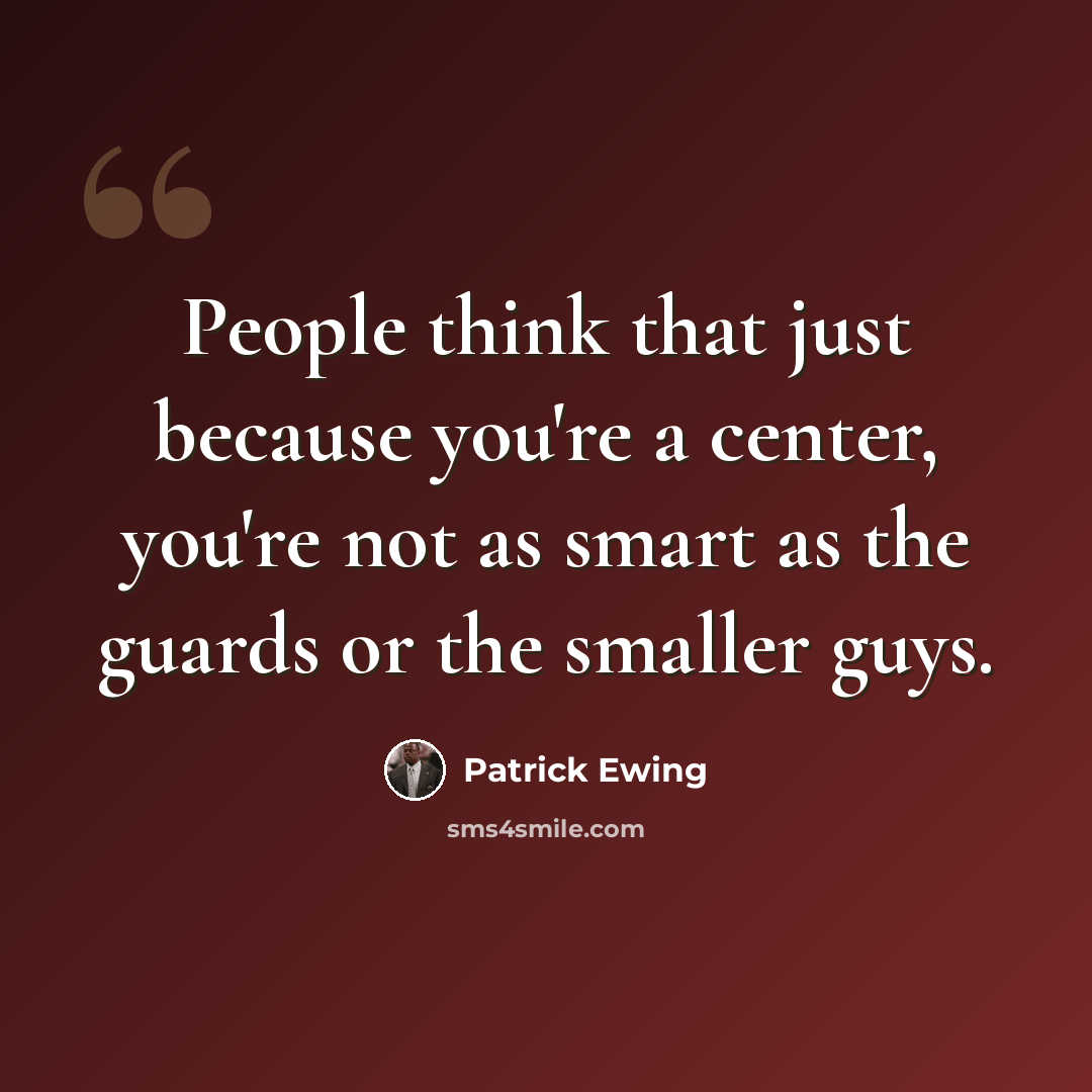 “People think that just because you're a center, you're not as smart as the guards or the smaller guys.” quote by Patrick Ewing