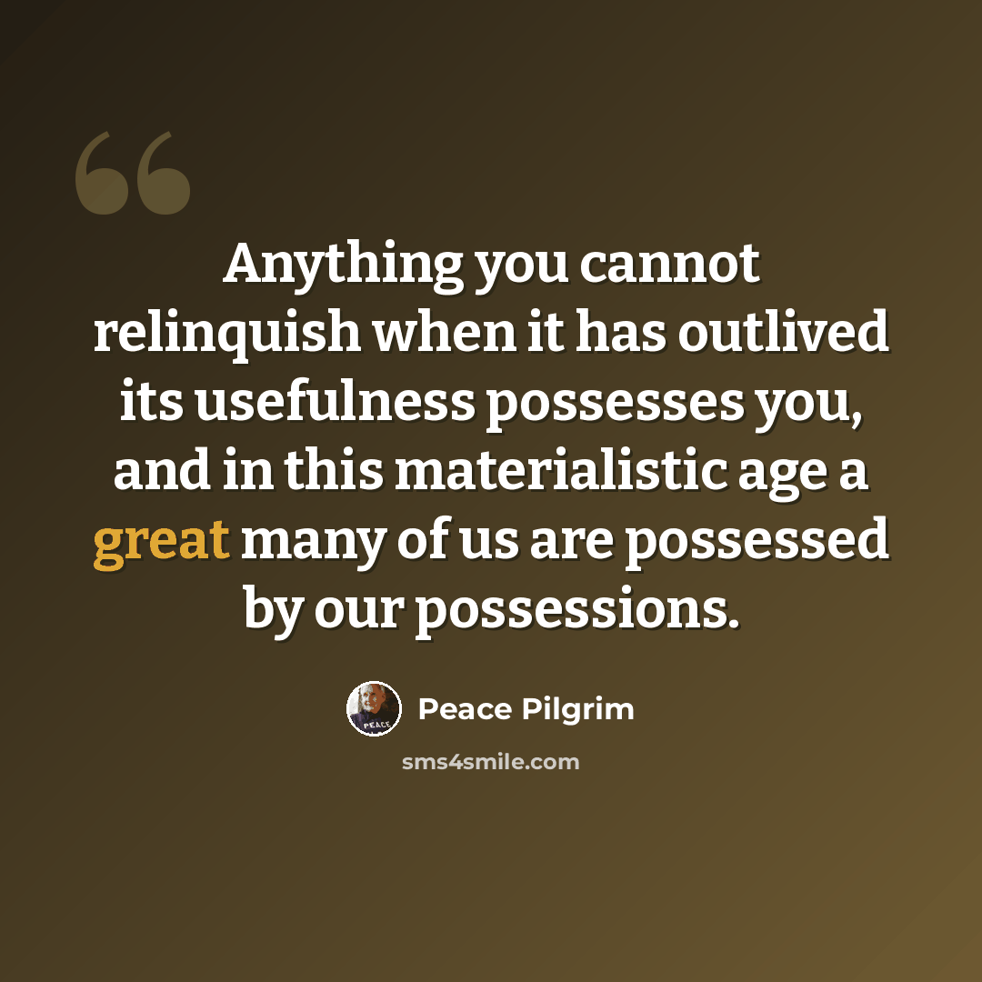 “Anything you cannot relinquish when it has outlived its usefulness possesses you, and in this materialistic age a great many of us are possessed by our possessions.” quote by Peace Pilgrim