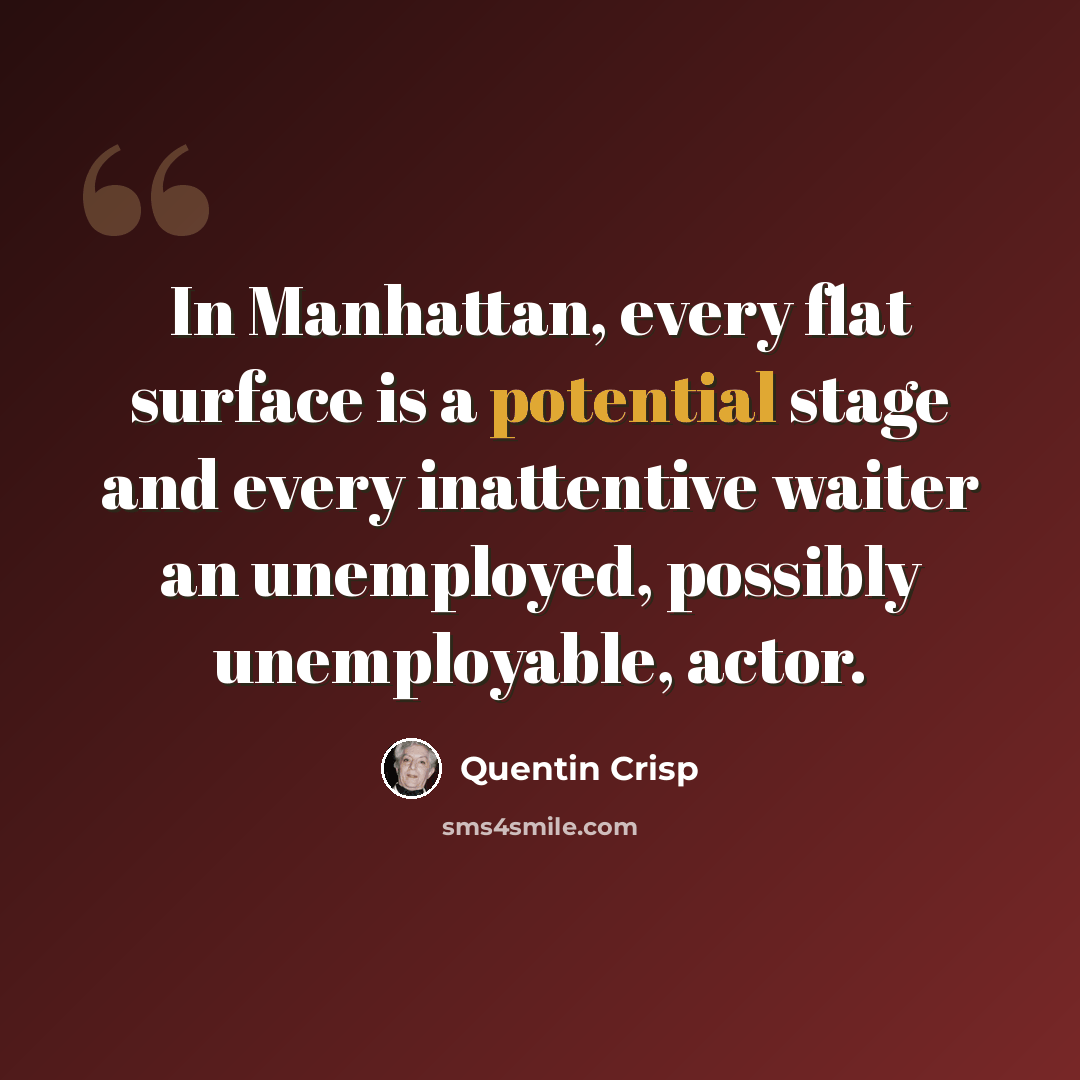 “In Manhattan, every flat surface is a potential stage and every inattentive waiter an unemployed, possibly unemployable, actor.” quote by Quentin Crisp