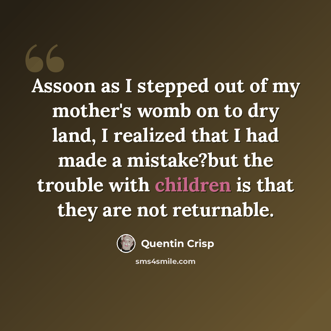 “Assoon as I stepped out of my mother's womb on to dry land, I realized that I had made a mistake?but the trouble with children is that they are not returnable.” quote by Quentin Crisp