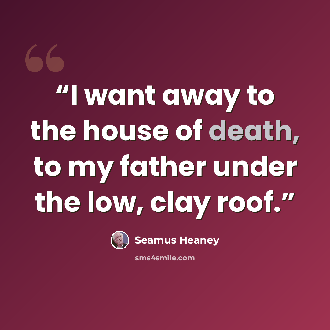 “I want away to the house of death, to my father under the low, clay roof.” quote by Seamus Heaney