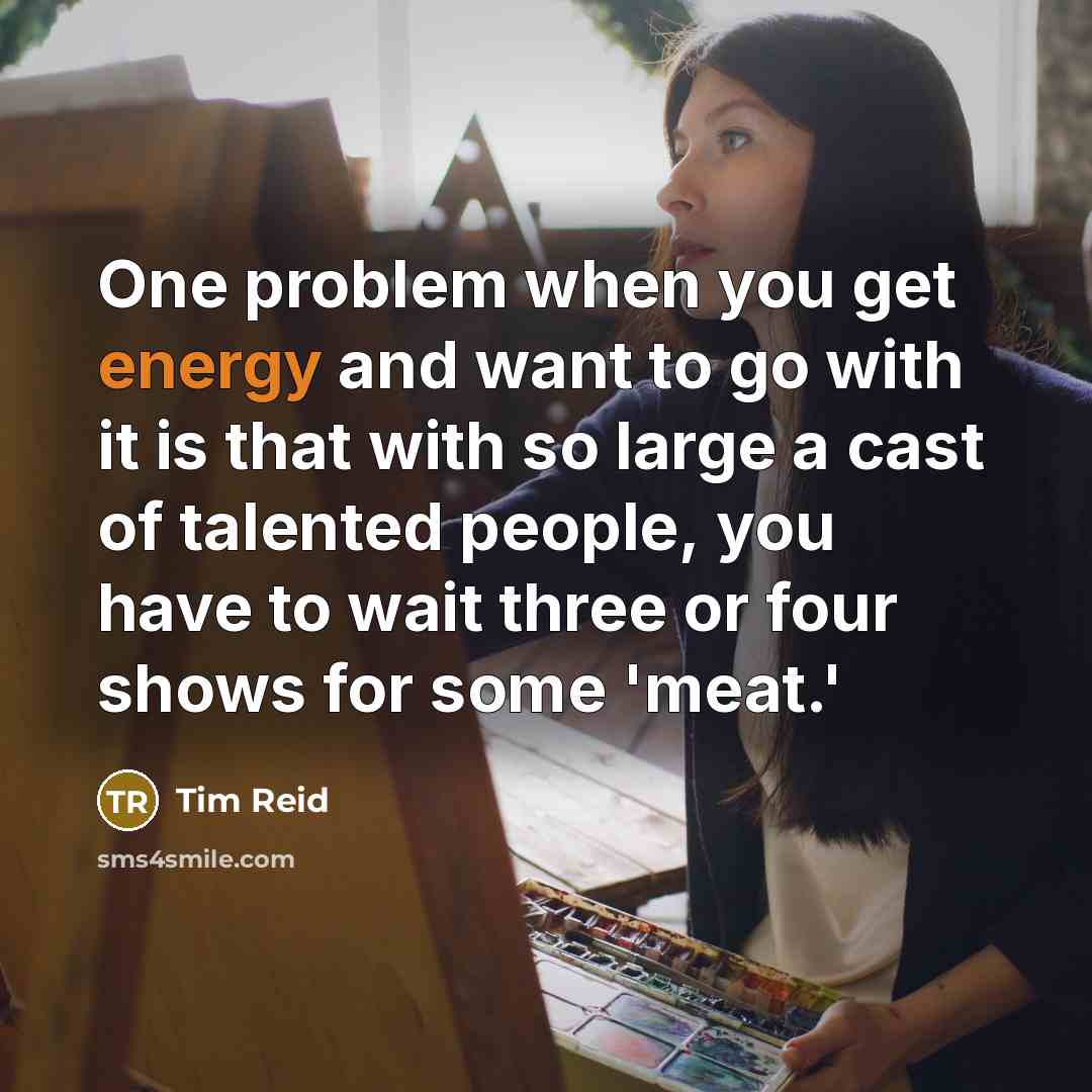 “One problem when you get energy and want to go with it is that with so large a cast of talented people, you have to wait three or four shows for some 'meat.'” quote by Tim Reid