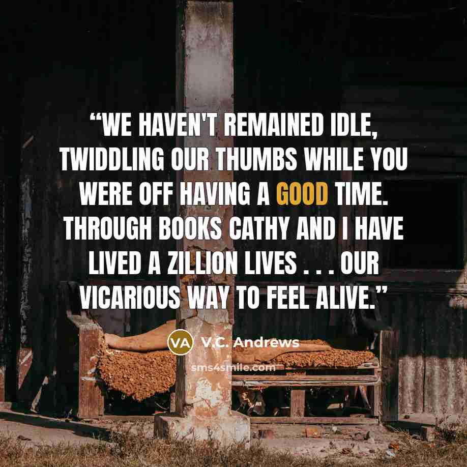 “We haven't remained idle, twiddling our thumbs while you were off having a good time. Through books Cathy and I have lived a zillion lives . . . our vicarious way to feel alive.” quote by V.C. Andrews