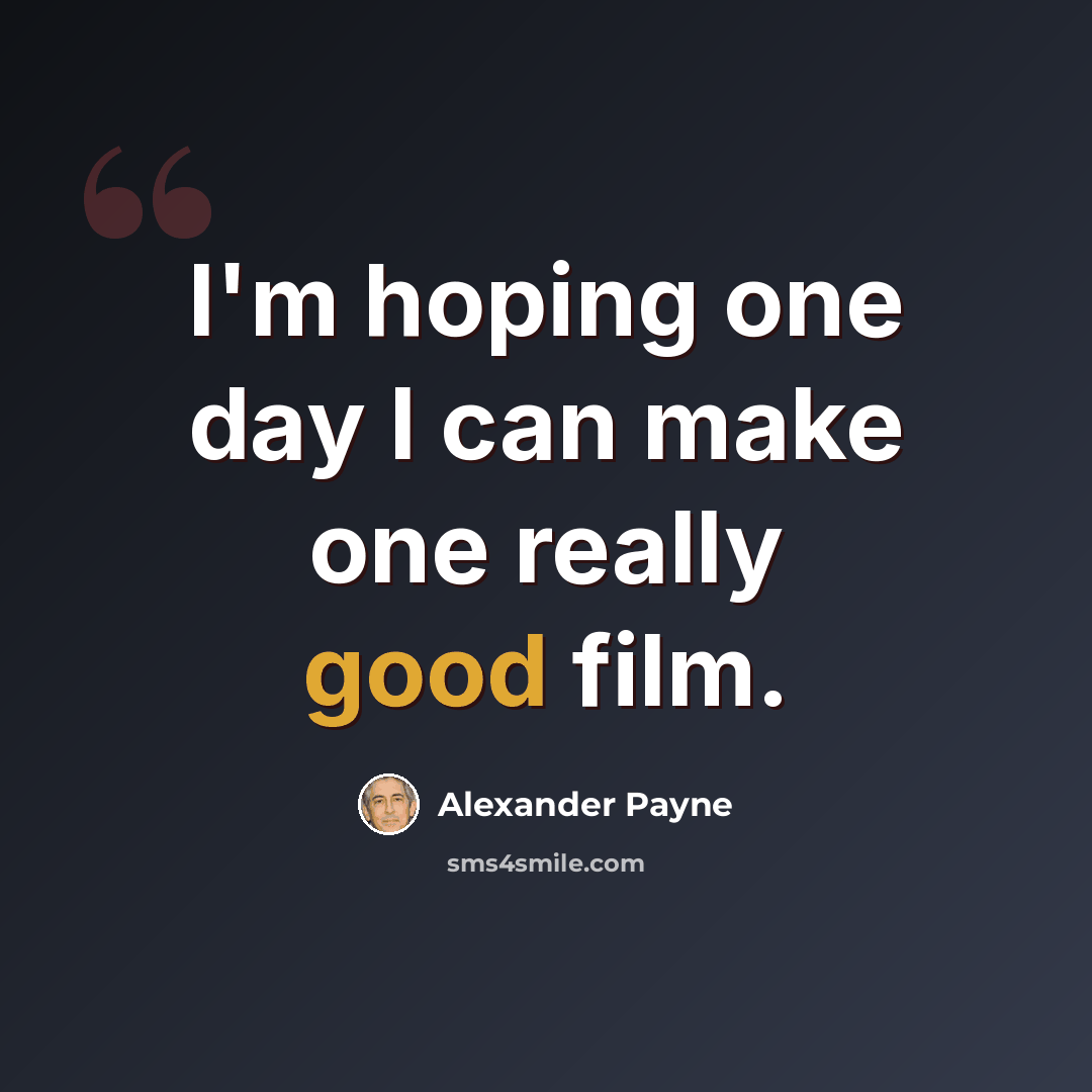 “I'm hoping one day I can make one really good film.” quote by Alexander Payne
