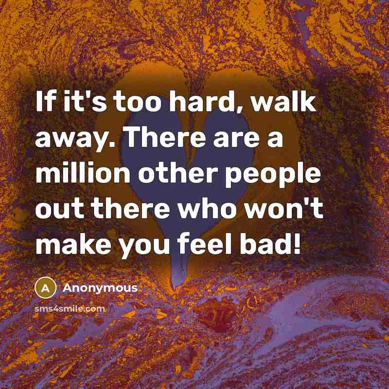 “If it's too hard, walk away. There are a million other people out there who won't make you feel bad!” quote by Anonymous