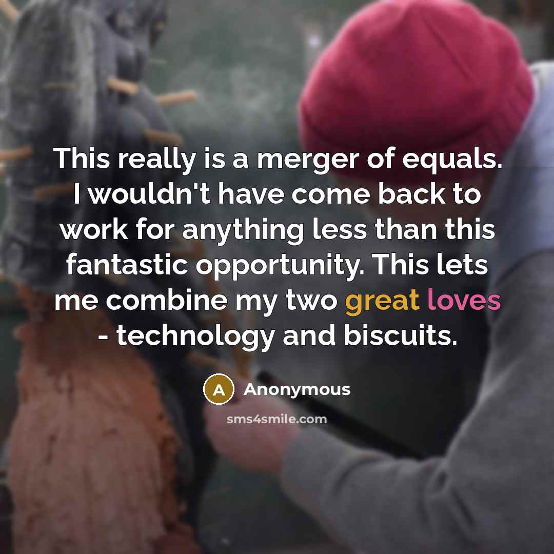 “This really is a merger of equals. I wouldn't have come back to work for anything less than this fantastic opportunity. This lets me combine my two great loves - technology and biscuits.” quote by Anonymous