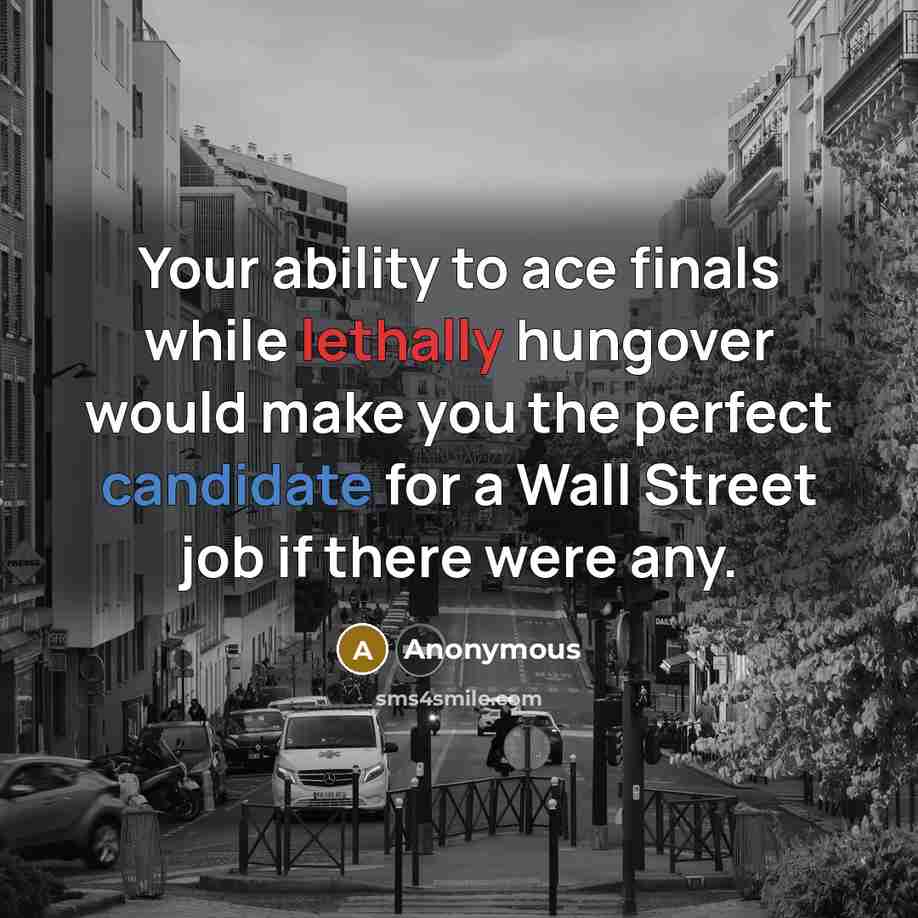 “Your ability to ace finals while lethally hungover would make you the perfect candidate for a Wall Street job if there were any.” quote by Anonymous