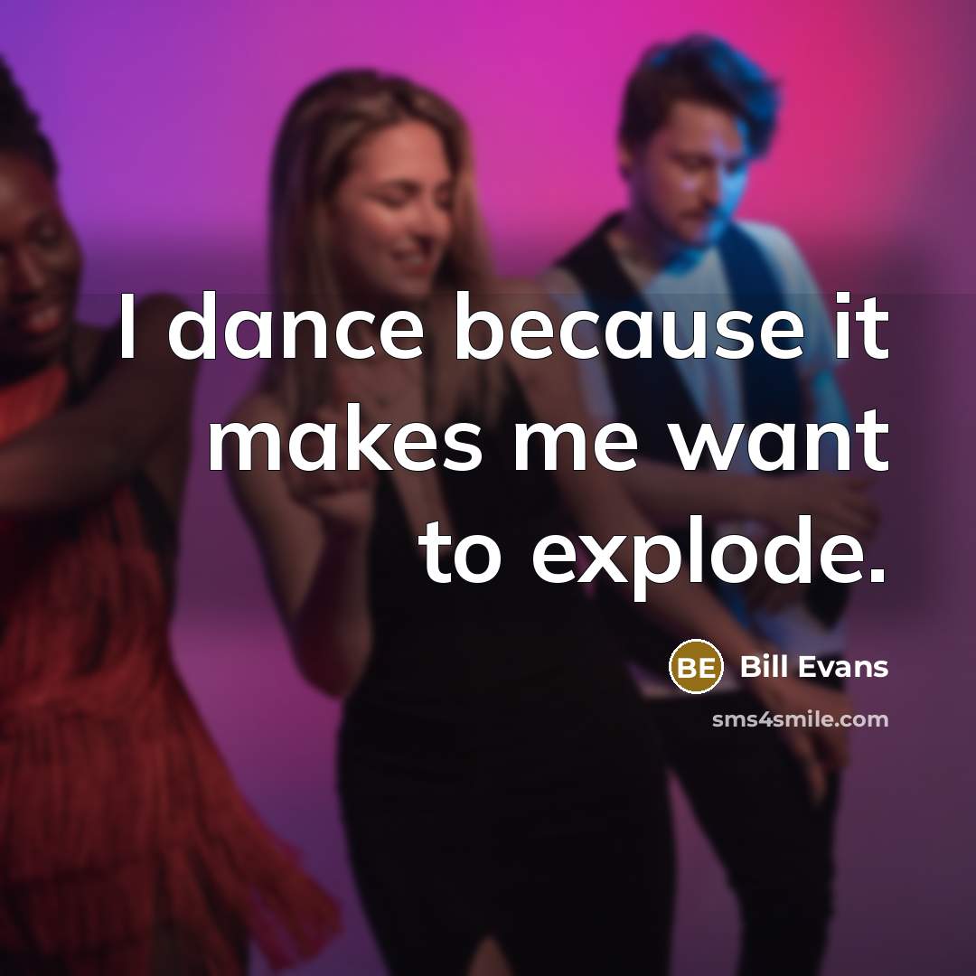 “I dance because it makes me want to explode.” quote by Bill Evans