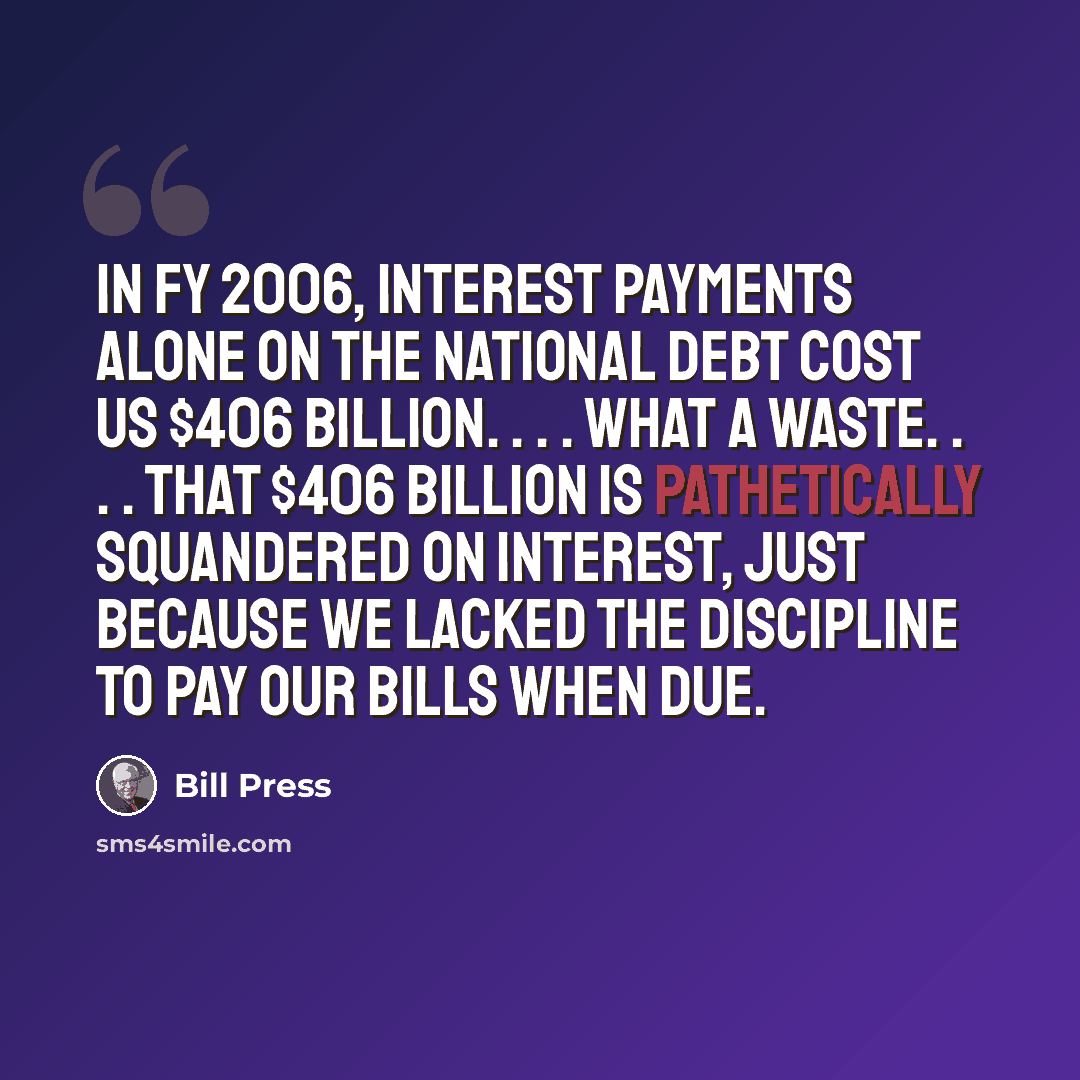 “In FY 2006, interest payments alone on the national debt cost us $406 billion. . . . What a waste. . . . That $406 billion is pathetically squandered on interest, just because we lacked the discipline to pay our bills when due.” quote by Bill Press