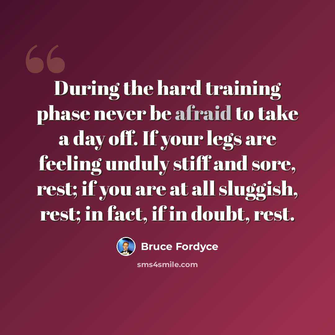 “During the hard training phase never be afraid to take a day off. If your legs are feeling unduly stiff and sore, rest; if you are at all sluggish, rest; in fact, if in doubt, rest.” quote by Bruce Fordyce