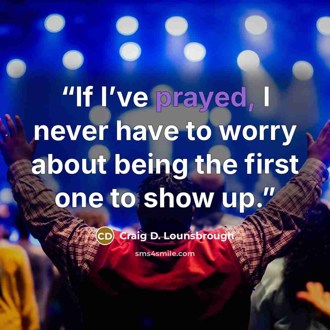 “If I’ve prayed, I never have to worry about being the first one to show up.” quote by Craig D. Lounsbrough