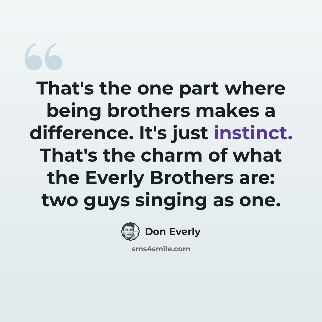 “That's the one part where being brothers makes a difference. It's just instinct. That's the charm of what the Everly Brothers are: two guys singing as one.” quote by Don Everly