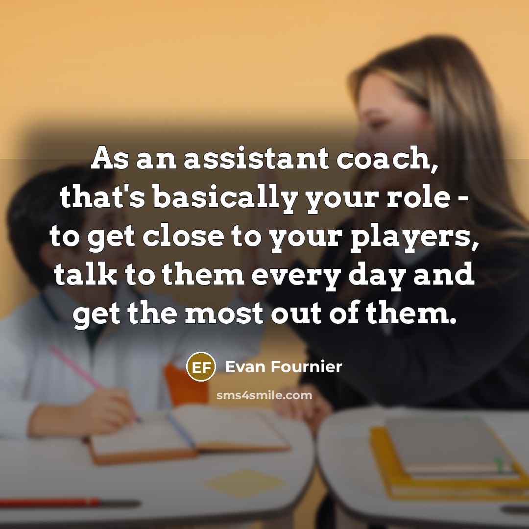 “As an assistant coach, that's basically your role - to get close to your players, talk to them every day and get the most out of them.” quote by Evan Fournier