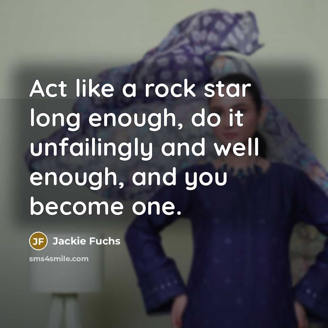 “Act like a rock star long enough, do it unfailingly and well enough, and you become one.” quote by Jackie Fuchs