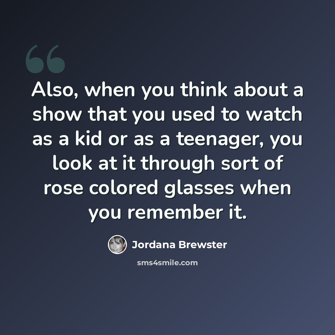 “Also, when you think about a show that you used to watch as a kid or as a teenager, you look at it through sort of rose colored glasses when you remember it.” quote by Jordana Brewster