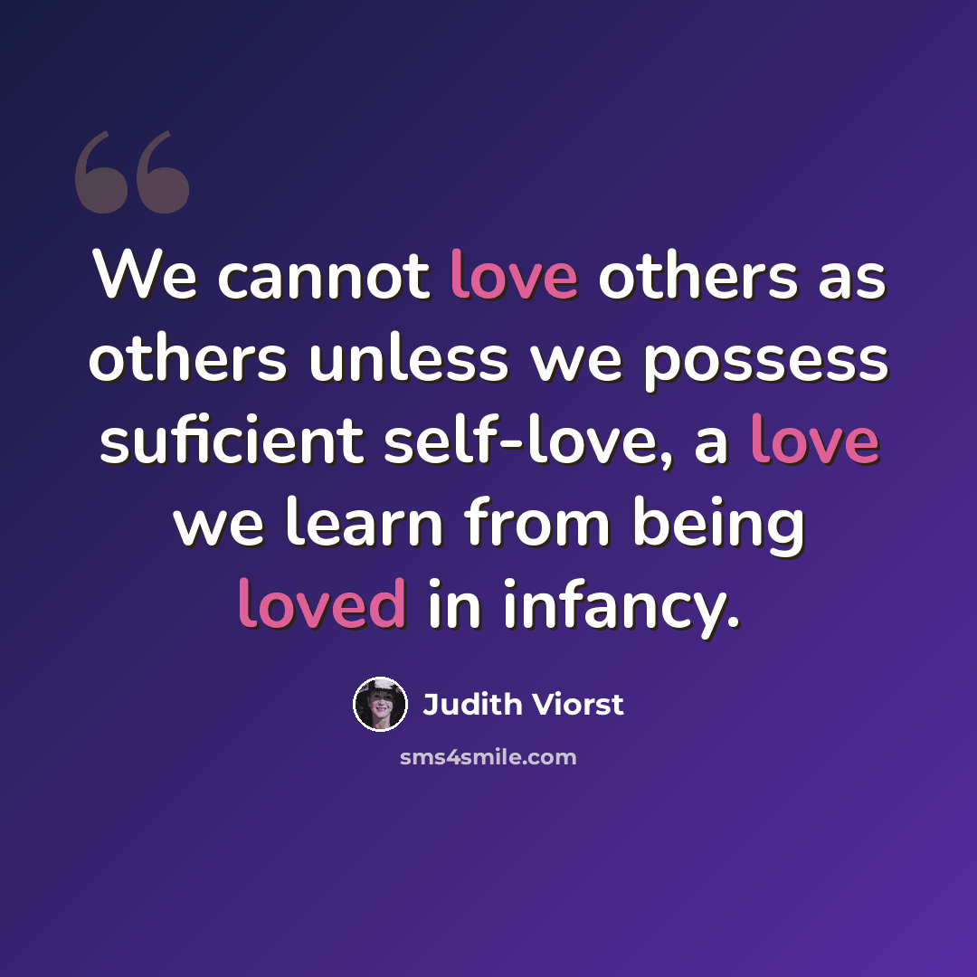 “We cannot love others as others unless we possess suficient self-love, a love we learn from being loved in infancy.” quote by Judith Viorst