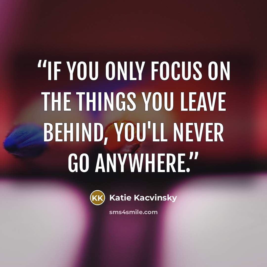 “If you only focus on the things you leave behind, you'll never go anywhere.” quote by Katie Kacvinsky