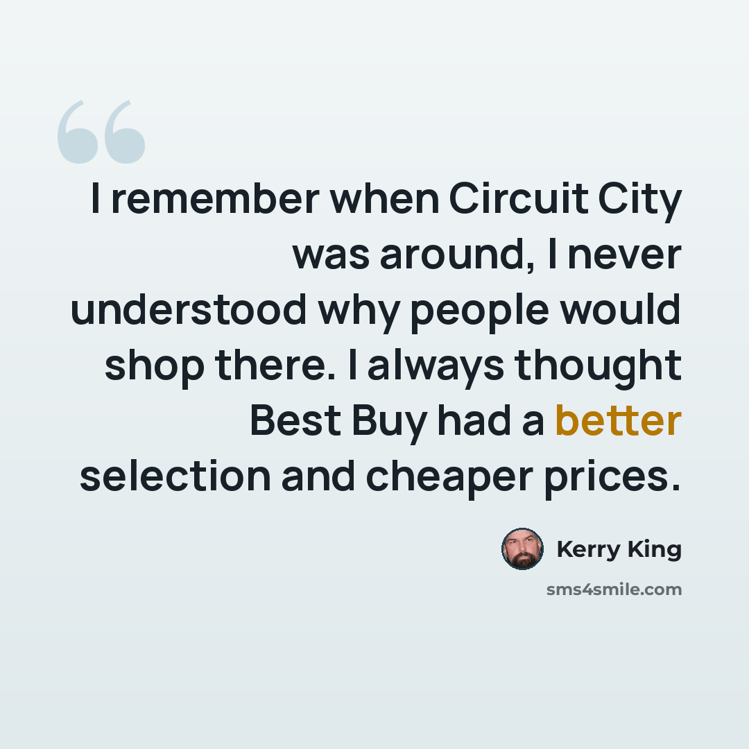 “I remember when Circuit City was around, I never understood why people would shop there. I always thought Best Buy had a better selection and cheaper prices.” quote by Kerry King