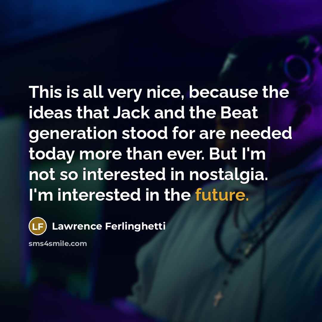 “This is all very nice, because the ideas that Jack and the Beat generation stood for are needed today more than ever. But I'm not so interested in nostalgia. I'm interested in the future.” quote by Lawrence Ferlinghetti