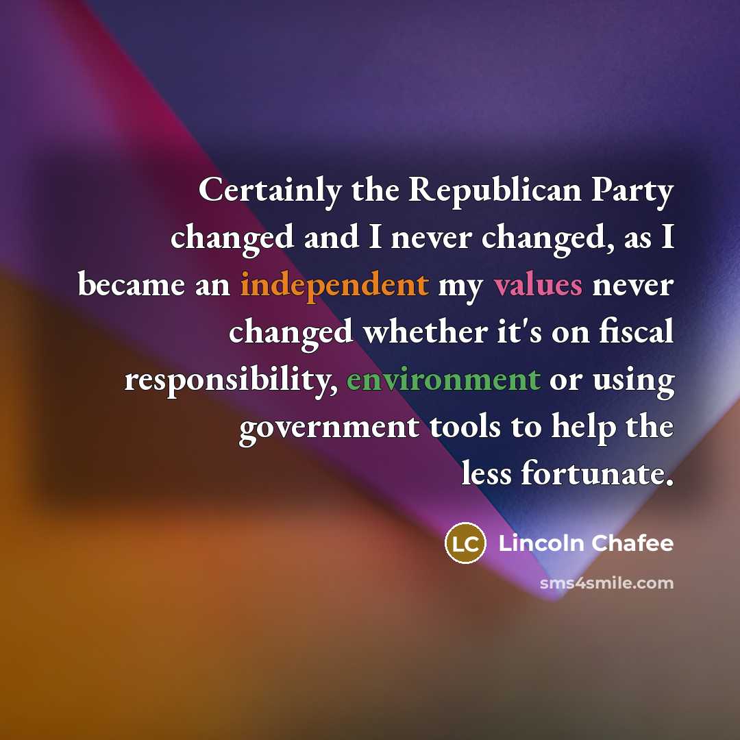“Certainly the Republican Party changed and I never changed, as I became an independent my values never changed whether it's on fiscal responsibility, environment or using government tools to help the less fortunate.” quote by Lincoln Chafee