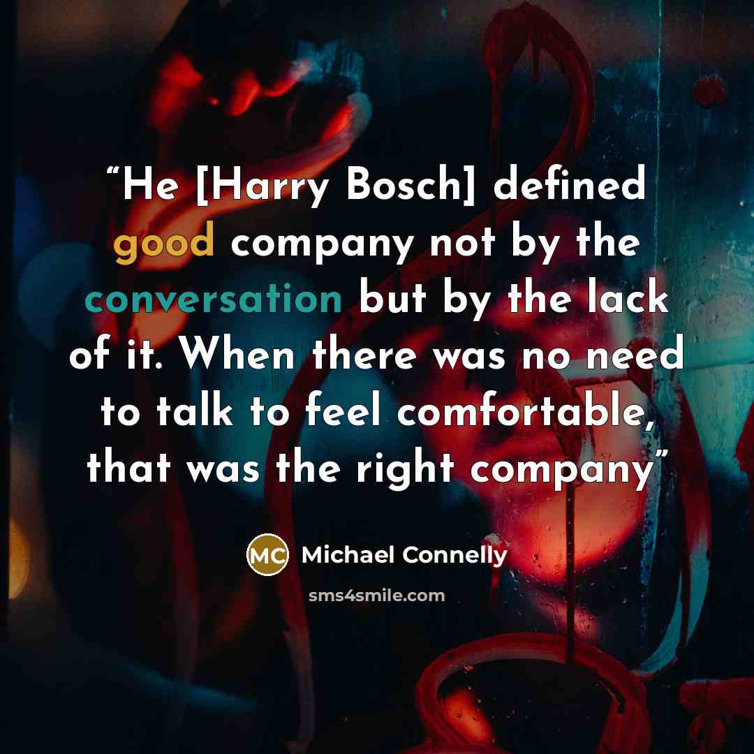 “He [Harry Bosch] defined good company not by the conversation but by the lack of it. When there was no need to talk to feel comfortable, that was the right company” quote by Michael Connelly