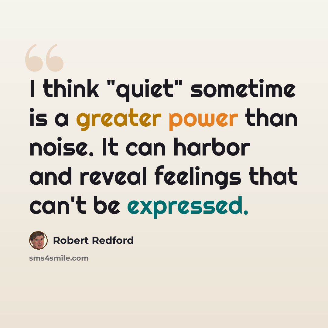 “I think "quiet" sometime is a greater power than noise. It can harbor and reveal feelings that can't be expressed.” quote by Robert Redford