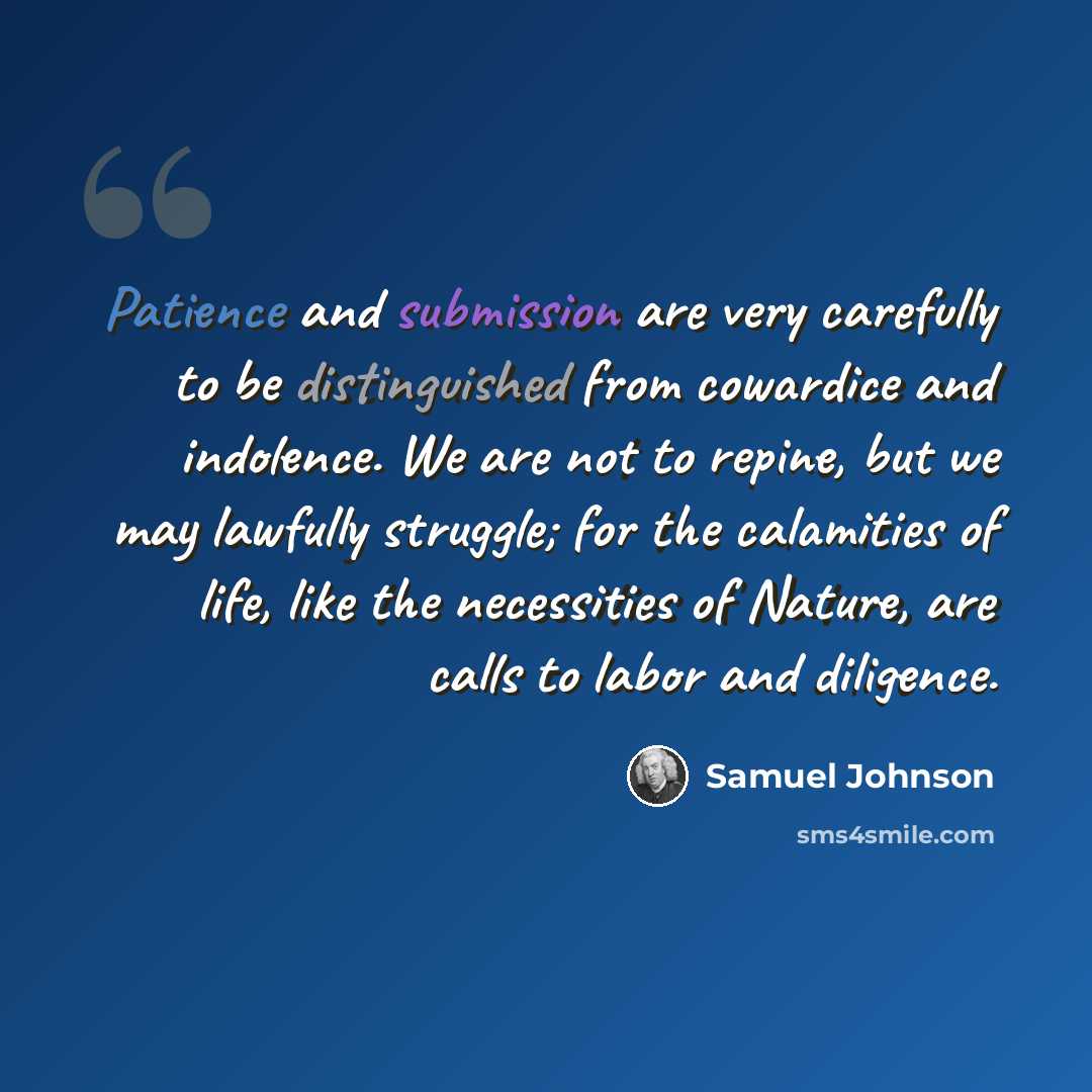 “Patience and submission are very carefully to be distinguished from cowardice and indolence. We are not to repine, but we may lawfully struggle; for the calamities of life, like the necessities of Nature, are calls to labor and diligence.” quote by Samuel Johnson