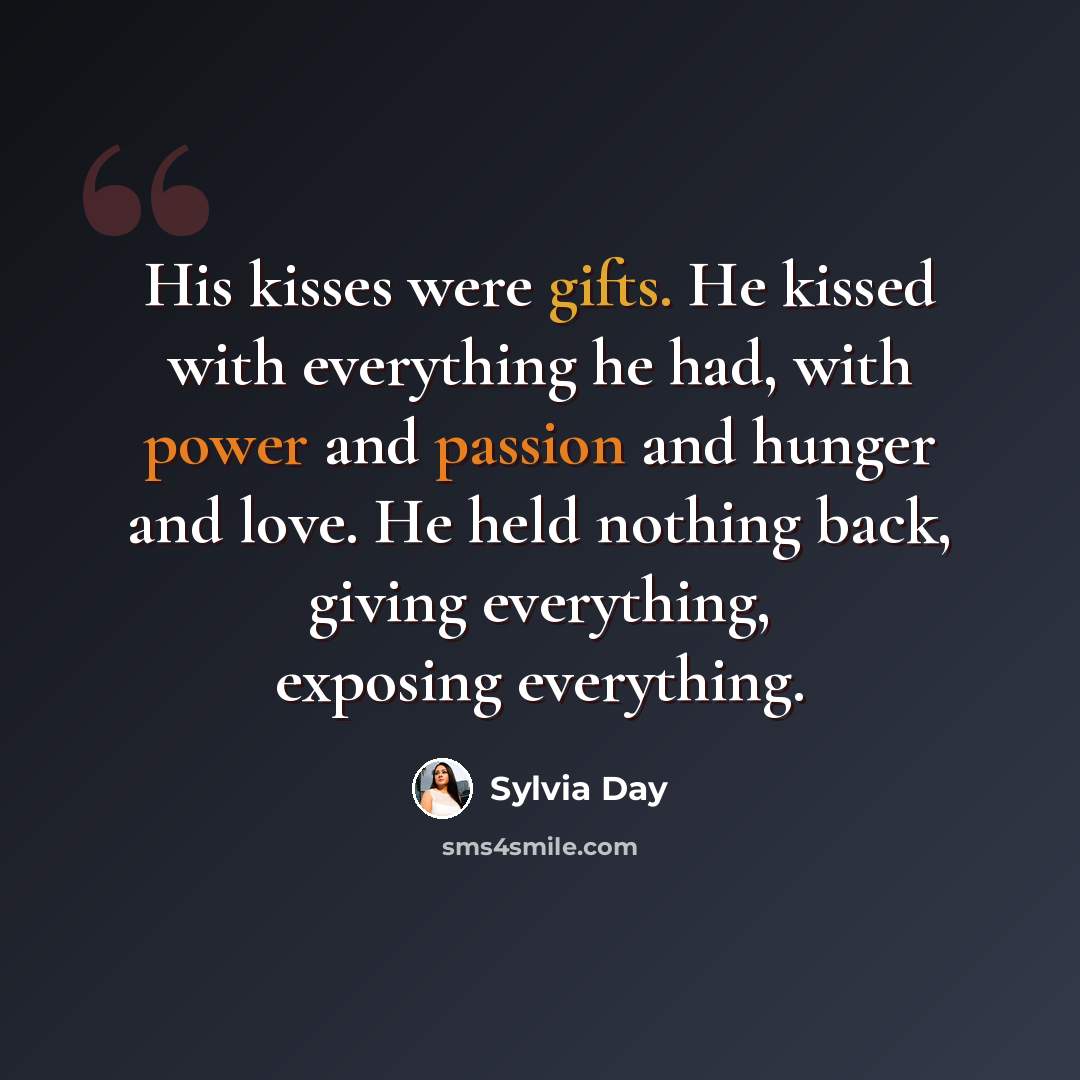 “His kisses were gifts. He kissed with everything he had, with power and passion and hunger and love. He held nothing back, giving everything, exposing everything.” quote by Sylvia Day