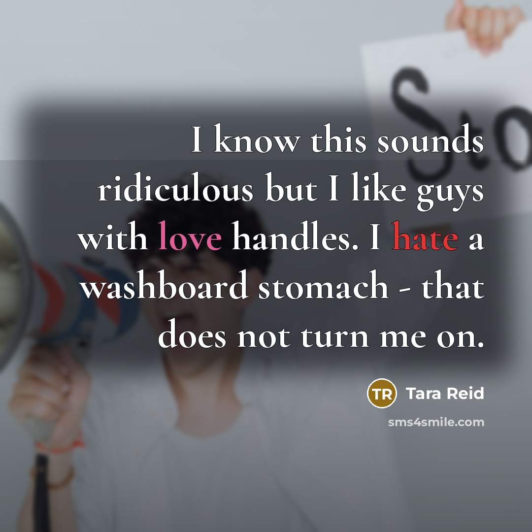 “I know this sounds ridiculous but I like guys with love handles. I hate a washboard stomach - that does not turn me on.” quote by Tara Reid