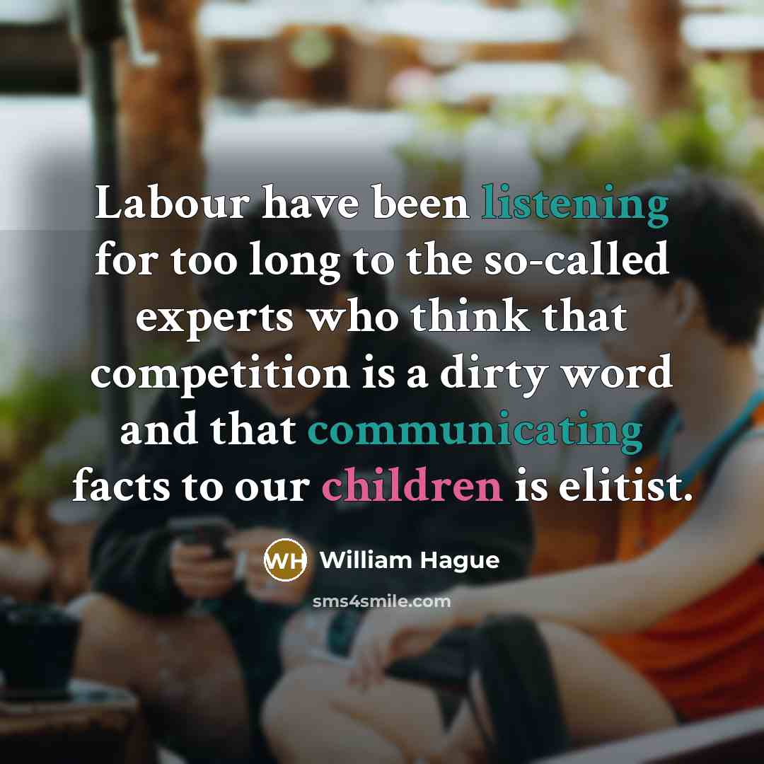 “Labour have been listening for too long to the so-called experts who think that competition is a dirty word and that communicating facts to our children is elitist.” quote by William Hague