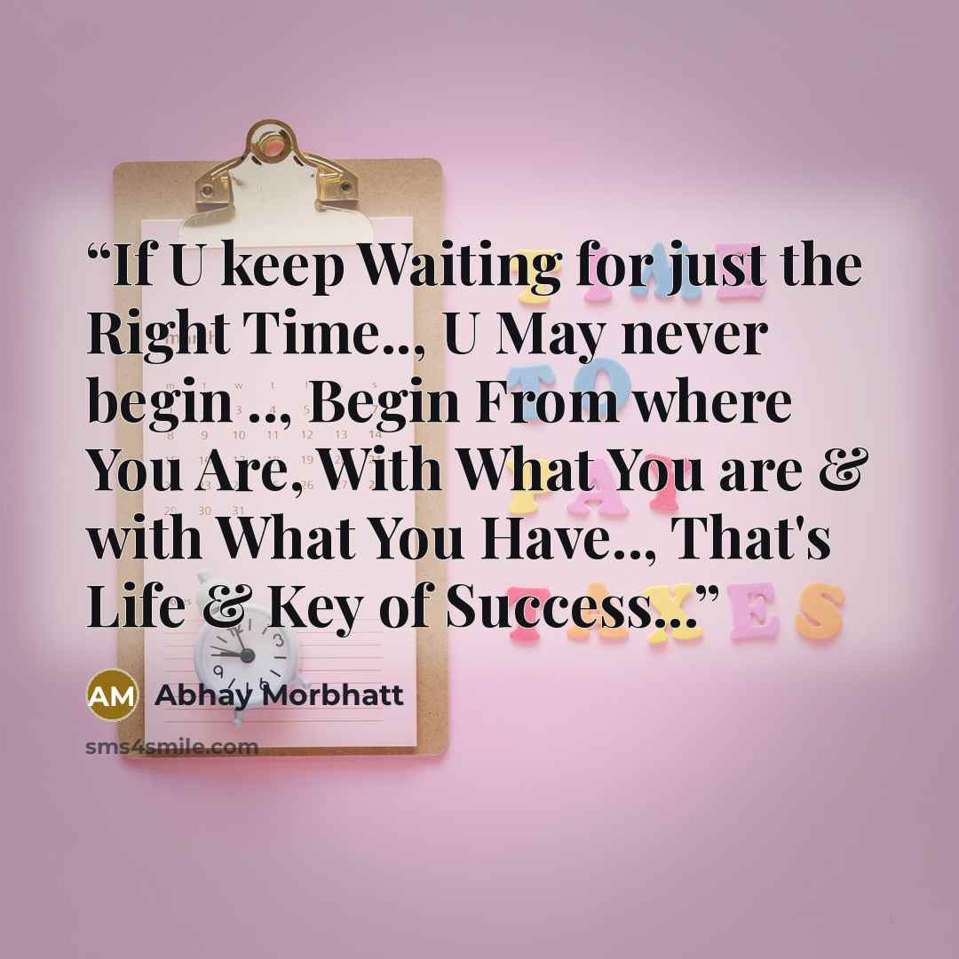 “If U keep Waiting for just the Right Time.., U May never begin .., Begin From where You Are, With What You are & with What You Have.., That's Life & Key of Success...” quote by Abhay Morbhatt