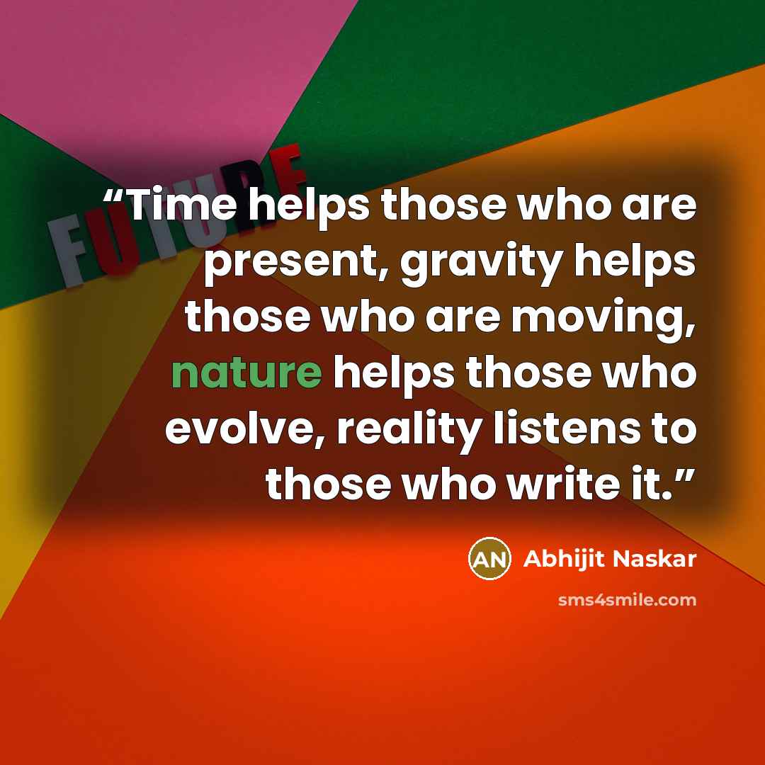 “Time helps those who are present, gravity helps those who are moving, nature helps those who evolve, reality listens to those who write it.” quote by Abhijit Naskar