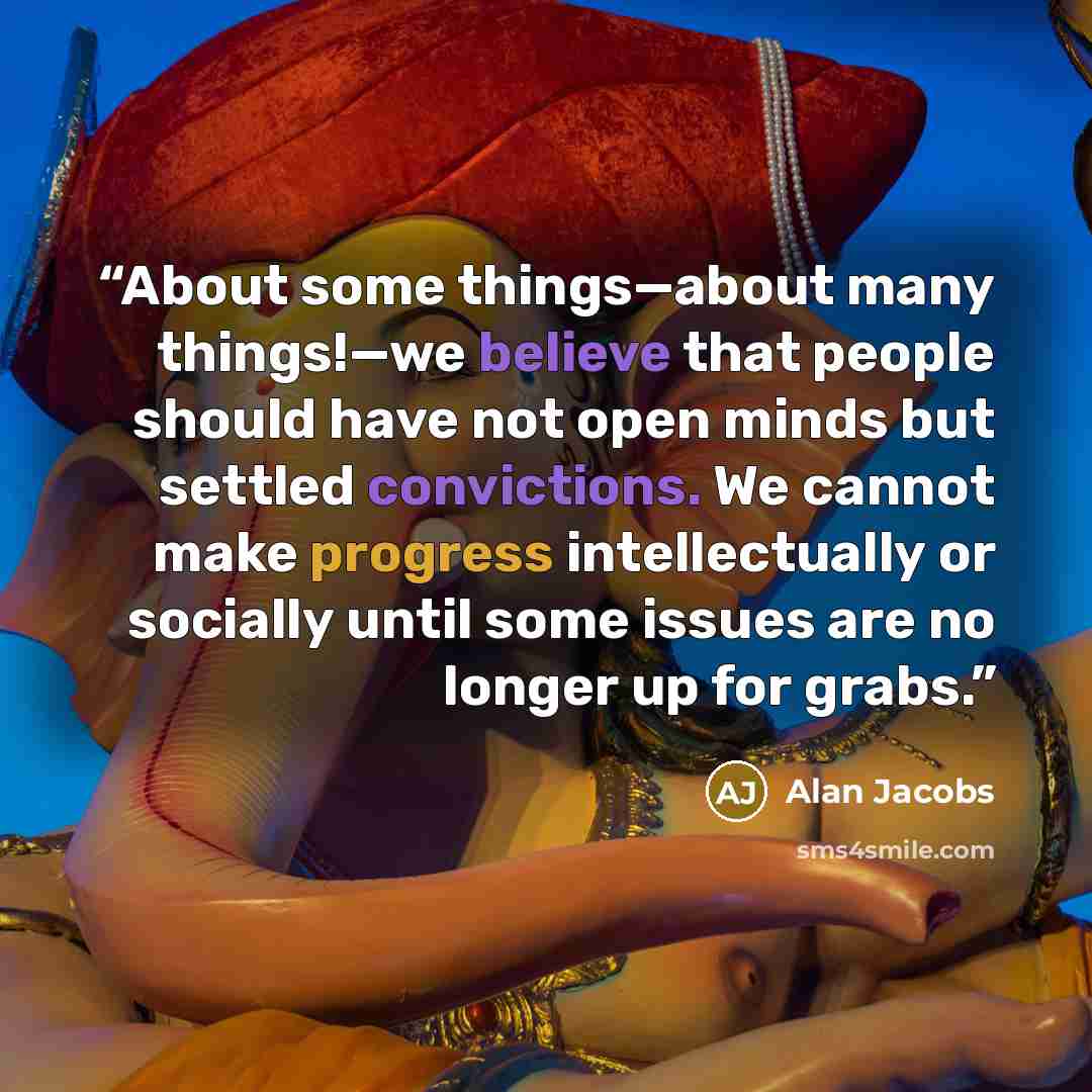 “About some things—about many things!—we believe that people should have not open minds but settled convictions. We cannot make progress intellectually or socially until some issues are no longer up for grabs.” quote by Alan Jacobs