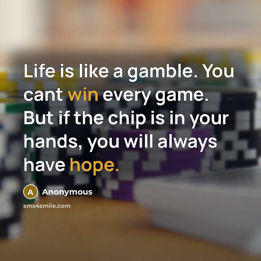 “Life is like a gamble. You cant win every game. But if the chip is in your hands, you will always have hope.” quote by Anonymous