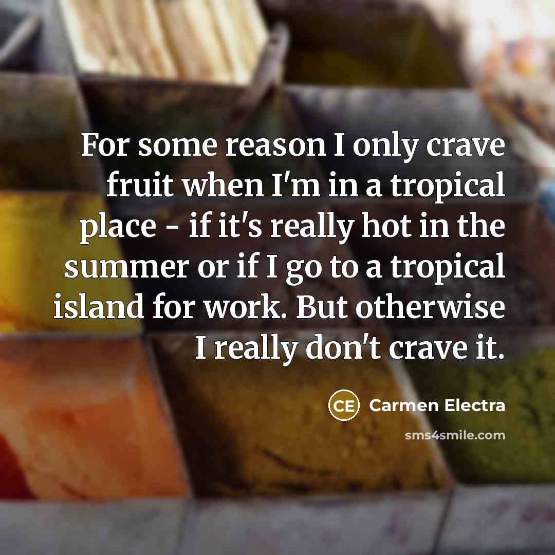 “For some reason I only crave fruit when I'm in a tropical place - if it's really hot in the summer or if I go to a tropical island for work. But otherwise I really don't crave it.” quote by Carmen Electra