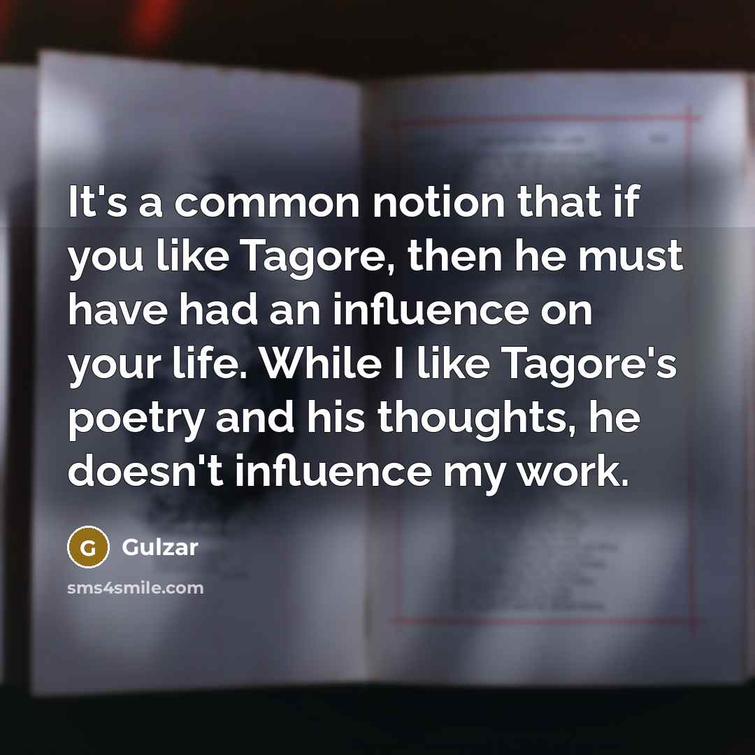 “It's a common notion that if you like Tagore, then he must have had an influence on your life. While I like Tagore's poetry and his thoughts, he doesn't influence my work.” quote by Gulzar