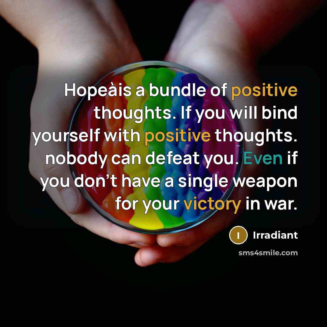 “Hopeàis a bundle of positive thoughts. If you will bind yourself with positive thoughts. nobody can defeat you. Even if you don't have a single weapon for your victory in war.” quote by Irradiant